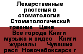 Лекарственные растения в стоматологии  Стоматологический травник › Цена ­ 456 - Все города Книги, музыка и видео » Книги, журналы   . Чувашия респ.,Новочебоксарск г.